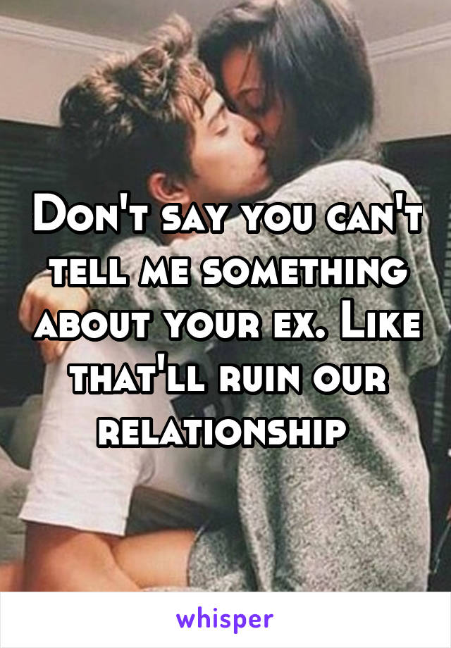 Don't say you can't tell me something about your ex. Like that'll ruin our relationship 
