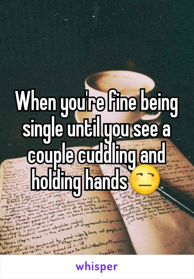 When you're fine being single until you see a couple cuddling and holding hands😒