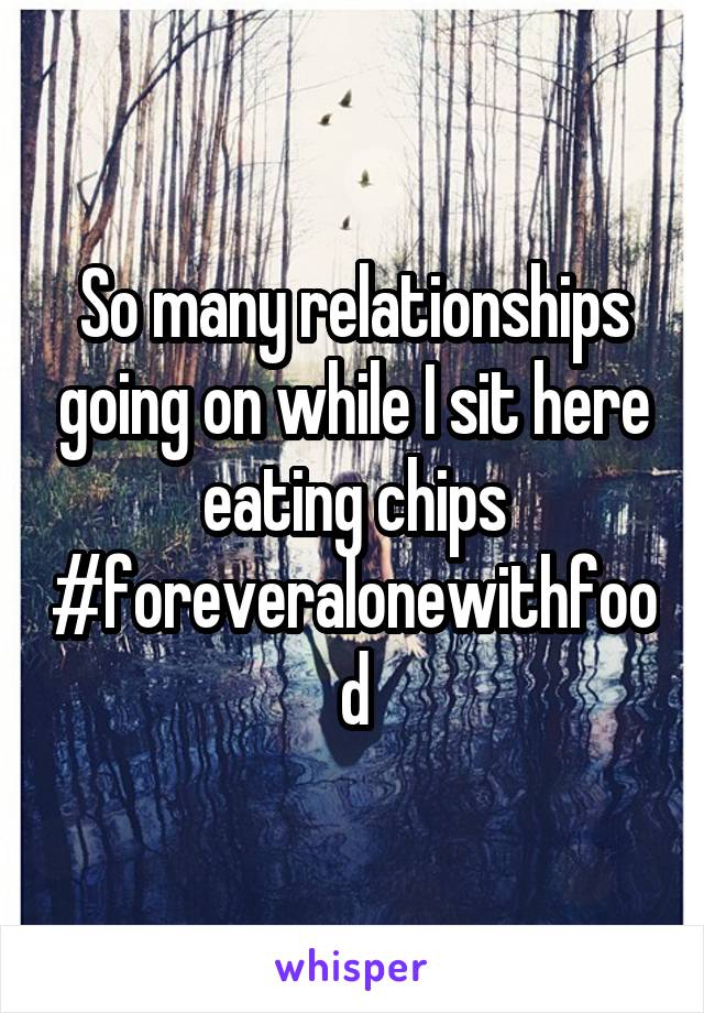 So many relationships going on while I sit here eating chips
#foreveralonewithfood