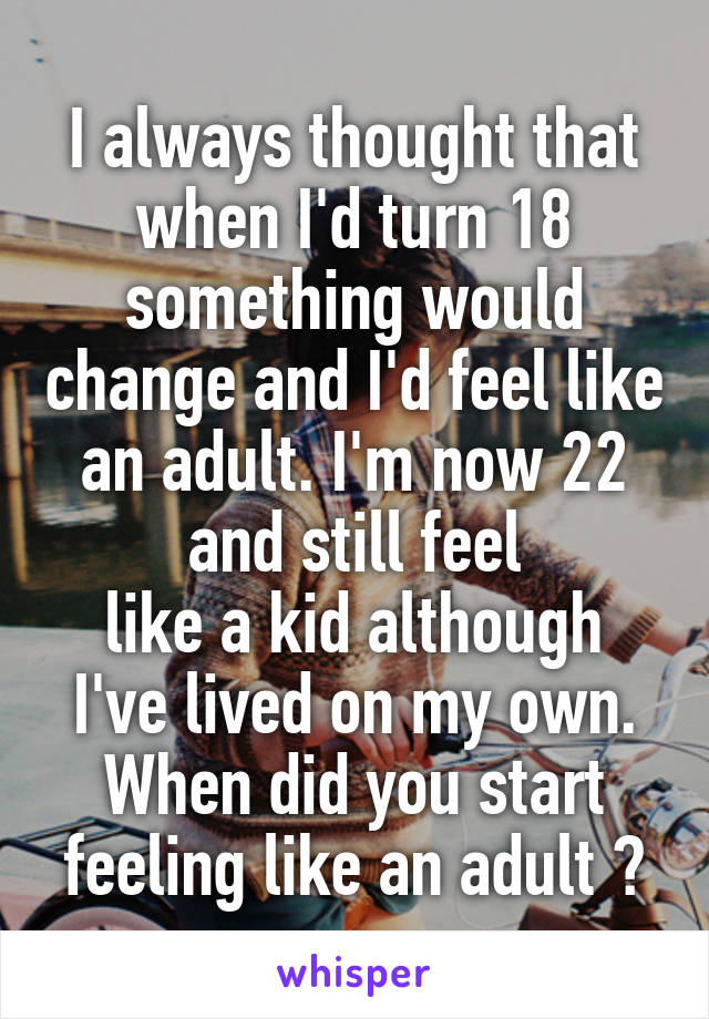 I always thought that when I'd turn 18 something would change and I'd feel like an adult. I'm now 22 and still feel
like a kid although
I've lived on my own.
When did you start
feeling like an adult ?