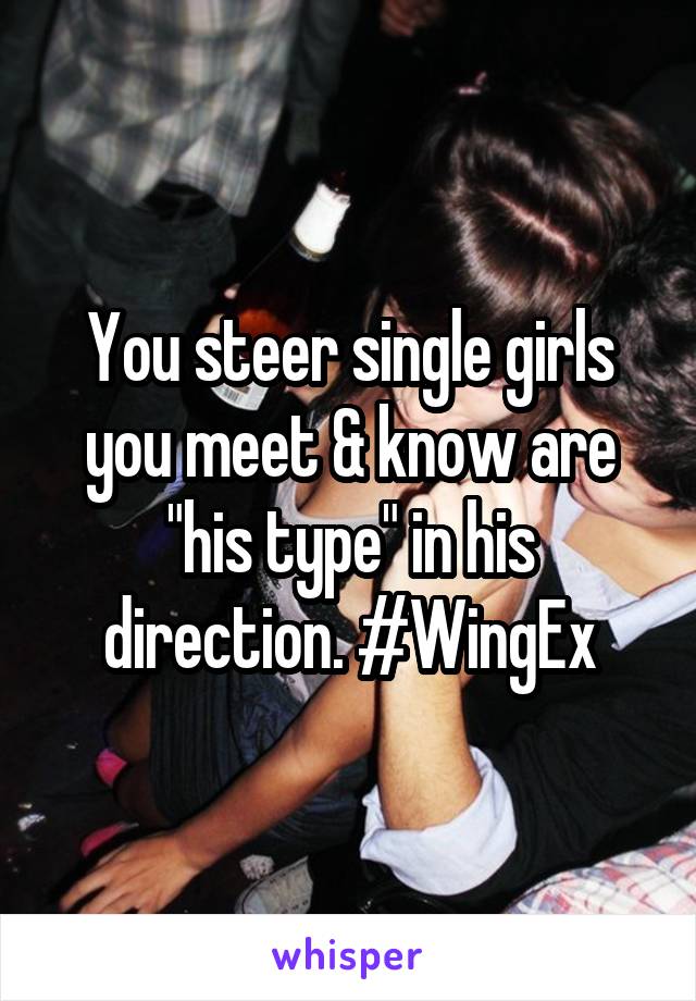 You steer single girls you meet & know are "his type" in his direction. #WingEx
