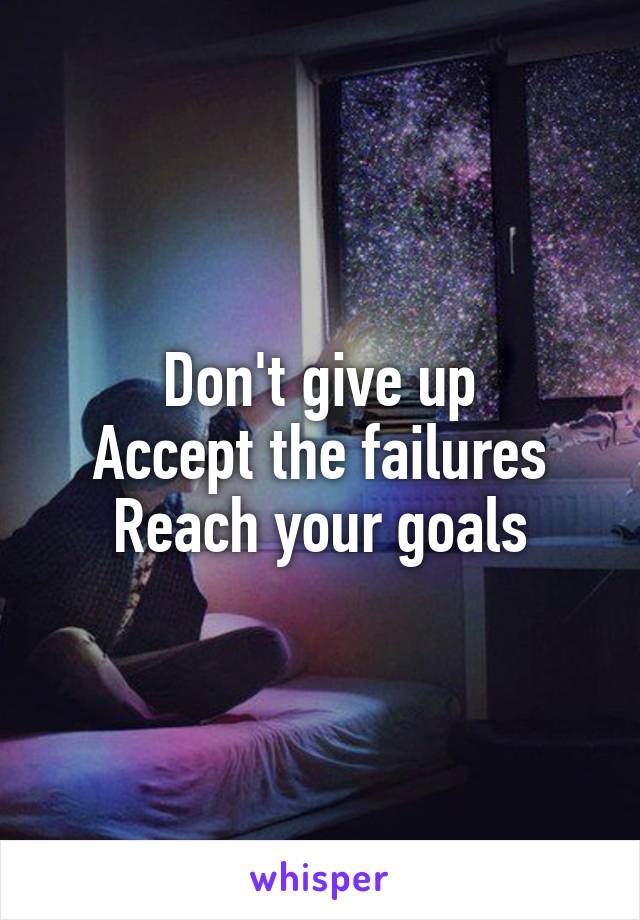 Don't give up
Accept the failures
Reach your goals