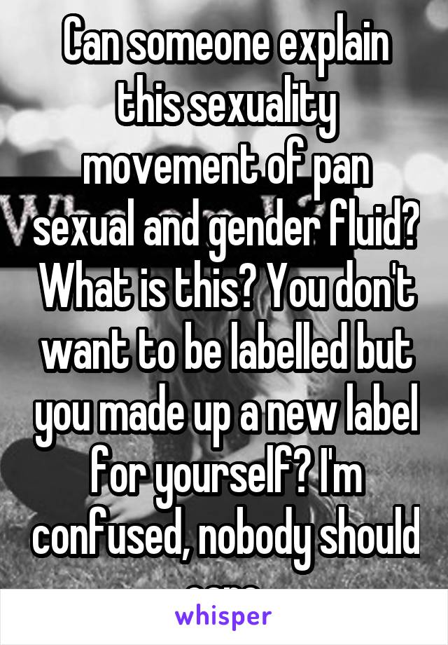 Can someone explain this sexuality movement of pan sexual and gender fluid? What is this? You don't want to be labelled but you made up a new label for yourself? I'm confused, nobody should care 