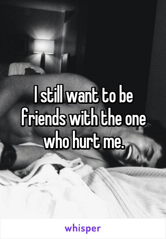 I still want to be friends with the one who hurt me.