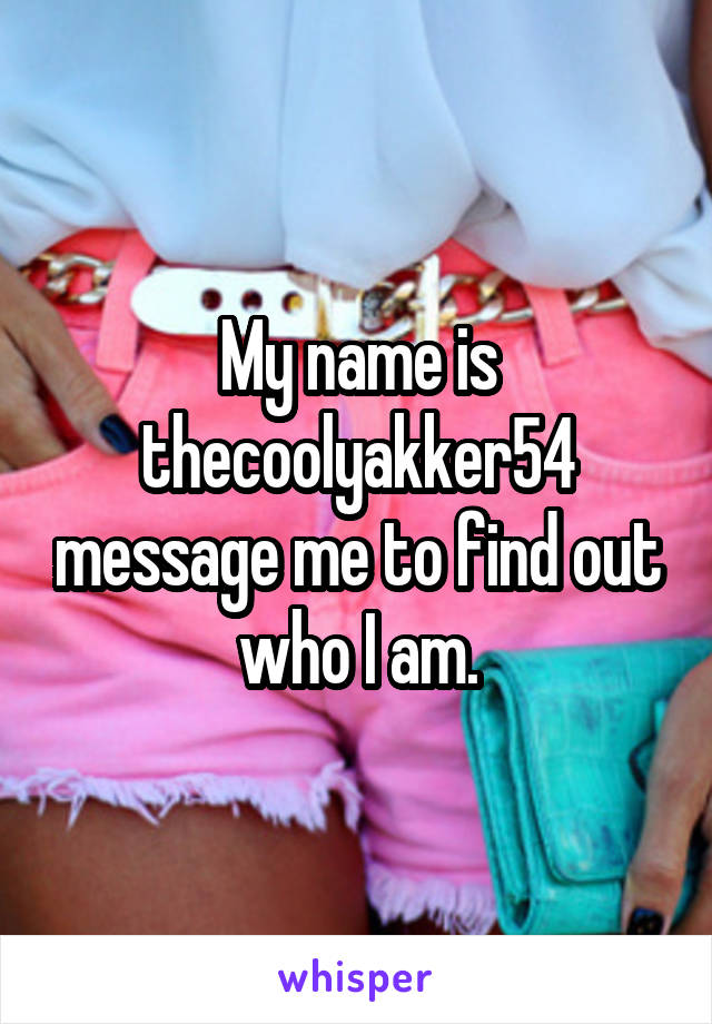 My name is thecoolyakker54 message me to find out who I am.