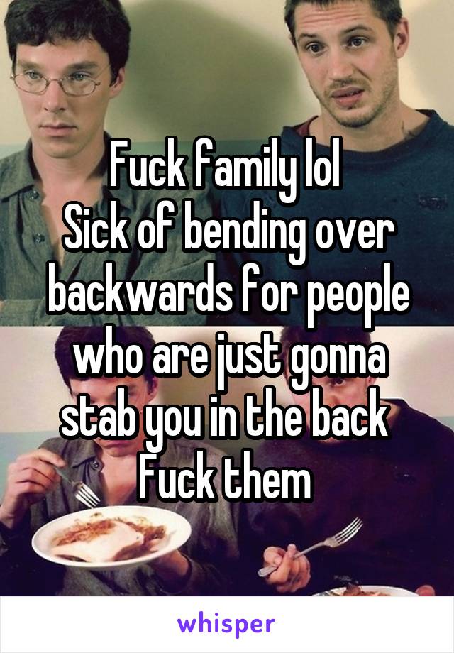 Fuck family lol 
Sick of bending over backwards for people who are just gonna stab you in the back 
Fuck them 