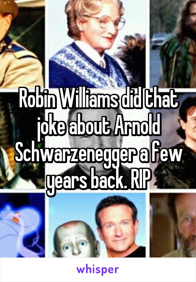 Robin Williams did that joke about Arnold Schwarzenegger a few years back. RIP