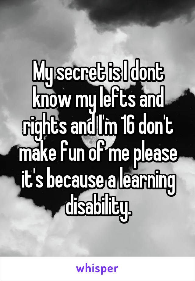 My secret is I dont know my lefts and rights and I'm 16 don't make fun of me please it's because a learning disability.