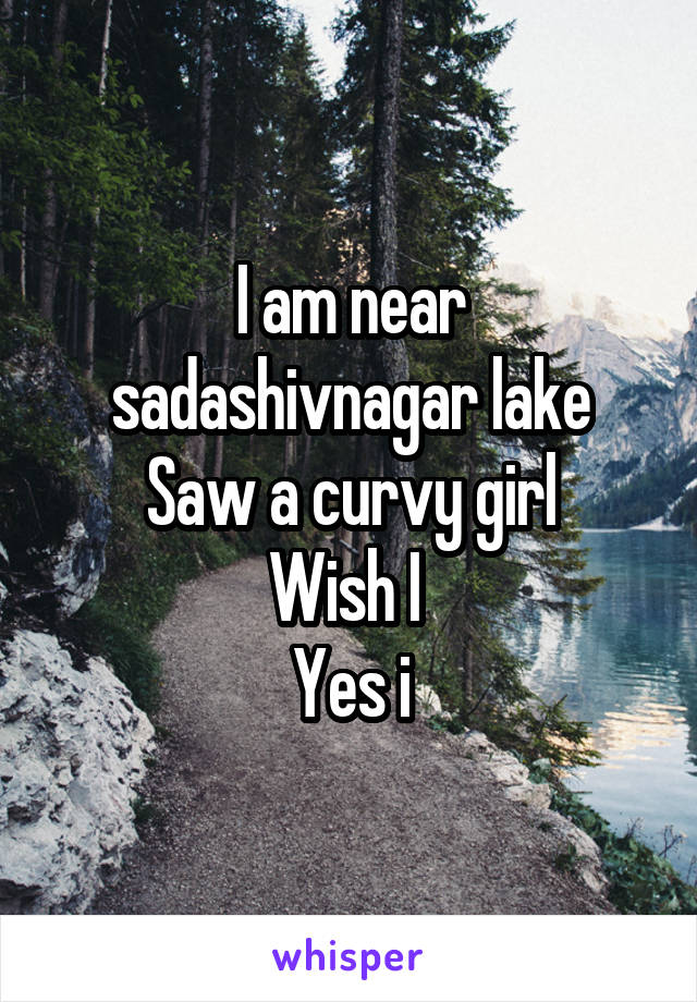 I am near sadashivnagar lake
Saw a curvy girl
Wish I 
Yes i