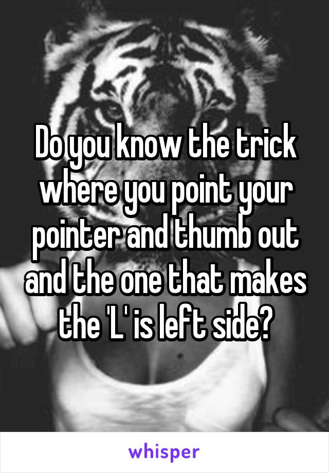 Do you know the trick where you point your pointer and thumb out and the one that makes the 'L' is left side?