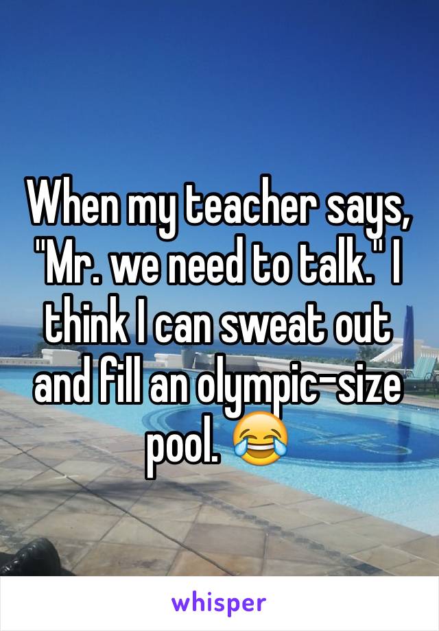 When my teacher says, "Mr. we need to talk." I think I can sweat out and fill an olympic-size pool. 😂