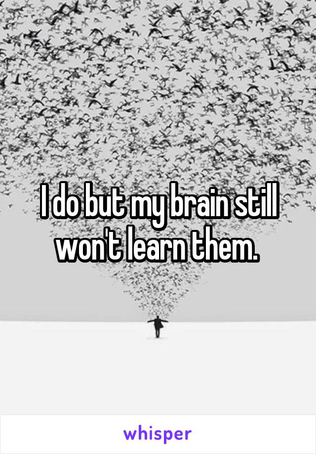 I do but my brain still won't learn them. 