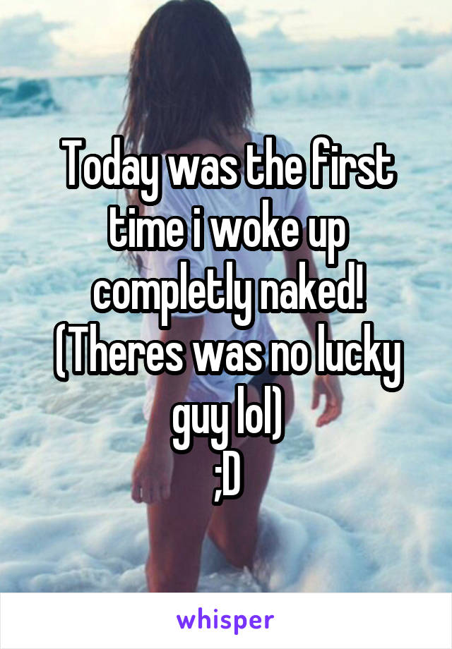 Today was the first time i woke up completly naked!
(Theres was no lucky guy lol)
;D