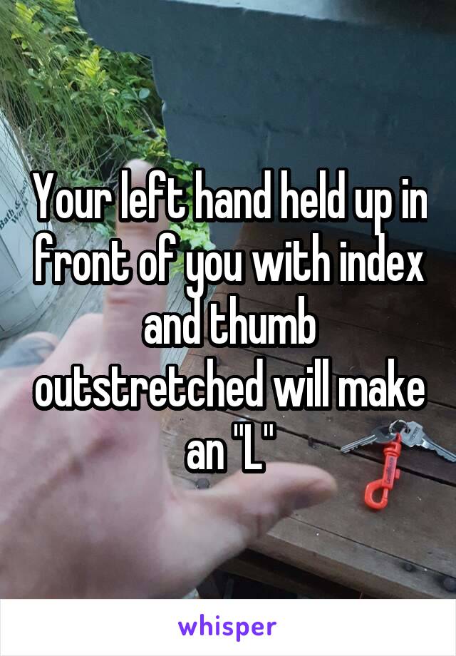 Your left hand held up in front of you with index and thumb outstretched will make an "L"