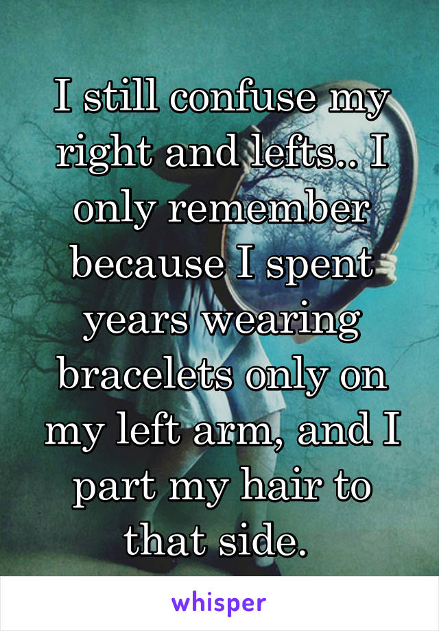 I still confuse my right and lefts.. I only remember because I spent years wearing bracelets only on my left arm, and I part my hair to that side. 