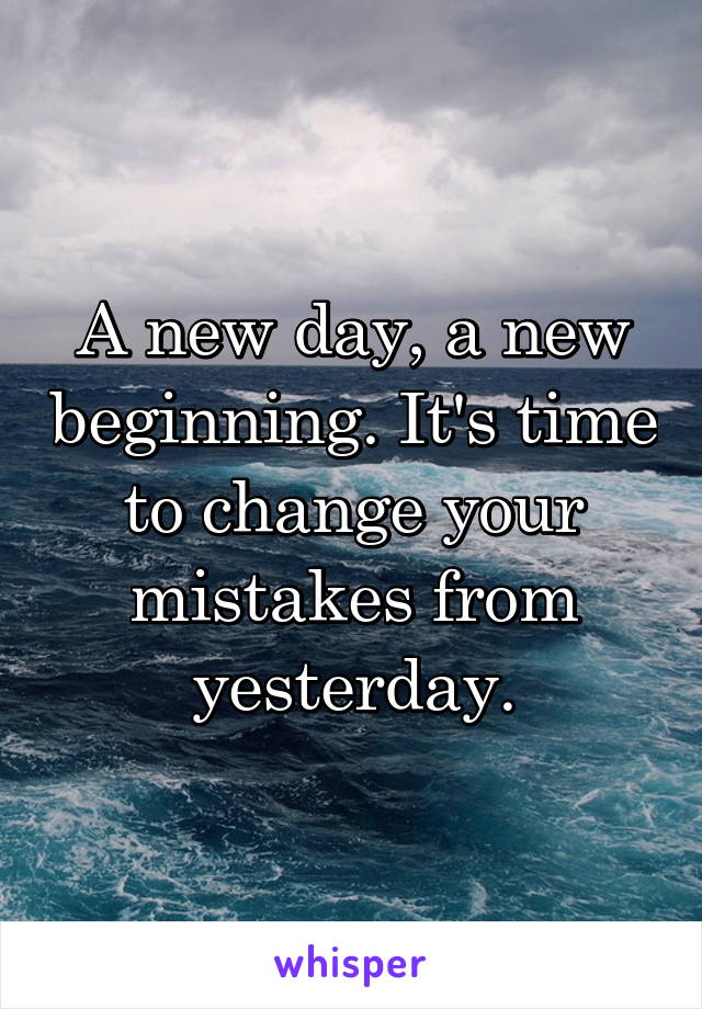 A new day, a new beginning. It's time to change your mistakes from yesterday.