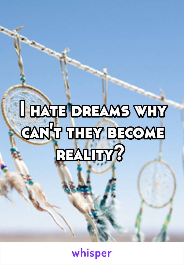 I hate dreams why can't they become reality? 