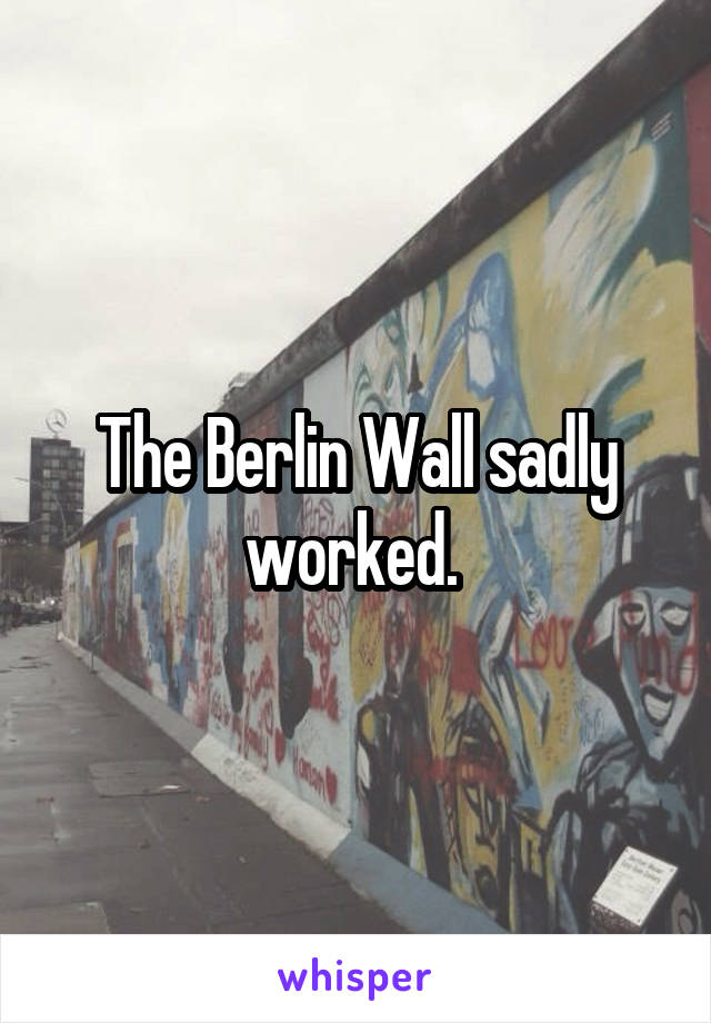 The Berlin Wall sadly worked. 