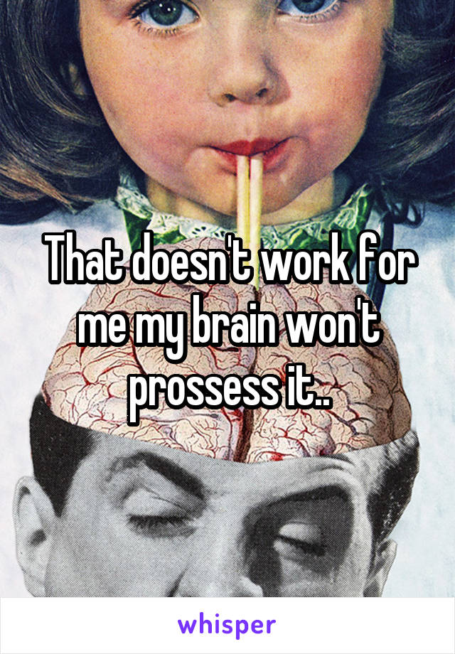 That doesn't work for me my brain won't prossess it..