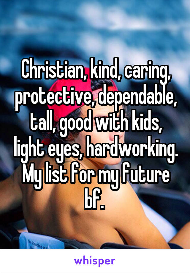 Christian, kind, caring, protective, dependable, tall, good with kids, light eyes, hardworking.
My list for my future bf. 