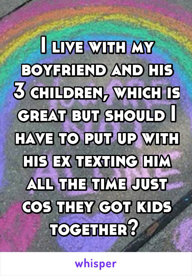 I live with my boyfriend and his 3 children, which is great but should I have to put up with his ex texting him all the time just cos they got kids together? 