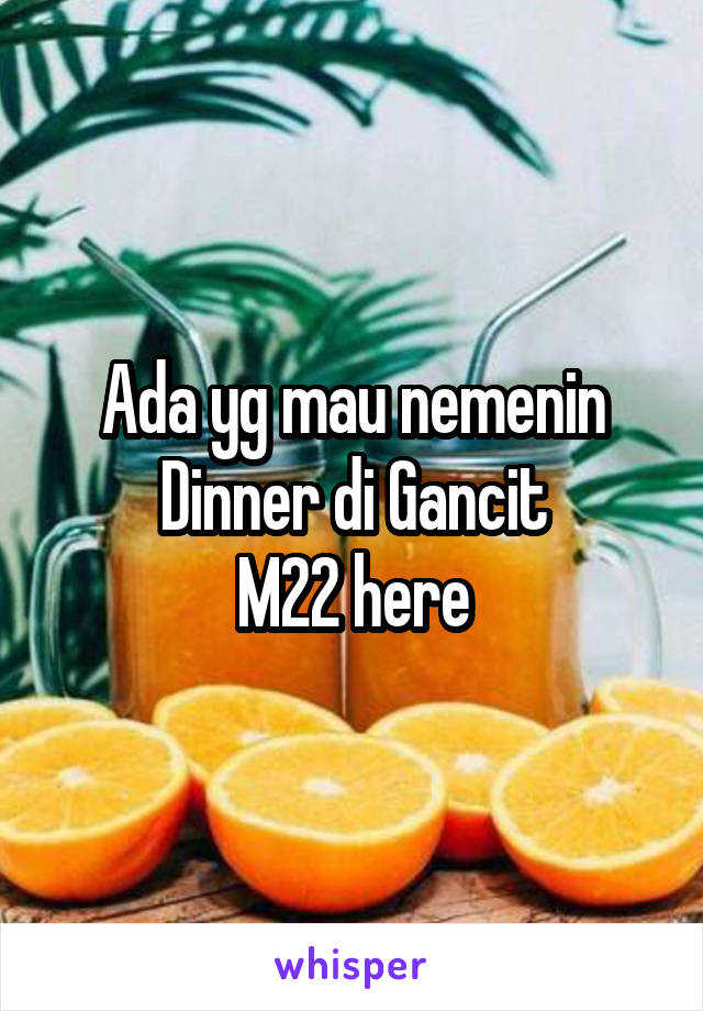 Ada yg mau nemenin Dinner di Gancit
M22 here