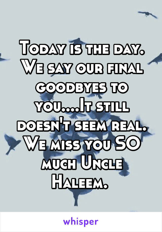 Today is the day. We say our final goodbyes to you....It still doesn't seem real. We miss you SO much Uncle Haleem. 