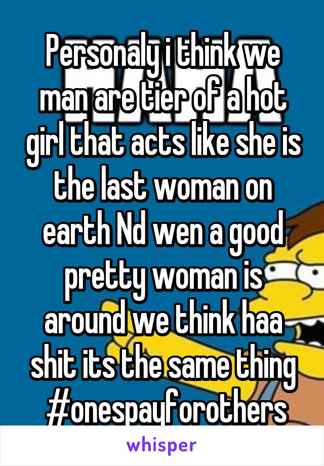 Personaly i think we man are tier of a hot girl that acts like she is the last woman on earth Nd wen a good pretty woman is around we think haa shit its the same thing
 #onespayforothers