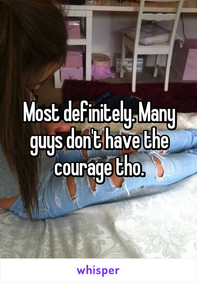 Most definitely. Many guys don't have the courage tho.