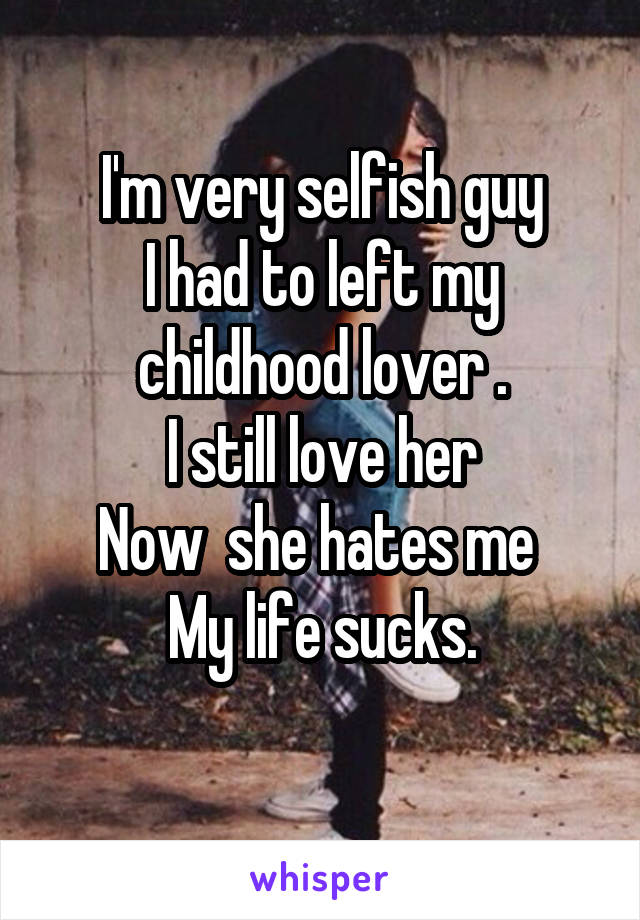 I'm very selfish guy
I had to left my childhood lover .
I still love her
Now  she hates me 
My life sucks.
