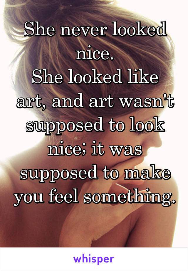 She never looked nice.
She looked like art, and art wasn't supposed to look nice; it was supposed to make you feel something.

