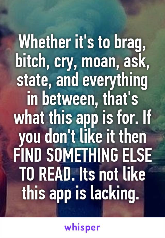 Whether it's to brag, bitch, cry, moan, ask, state, and everything in between, that's what this app is for. If you don't like it then FIND SOMETHING ELSE TO READ. Its not like this app is lacking. 