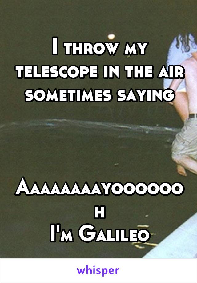 I throw my telescope in the air sometimes saying



Aaaaaaaayooooooh
I'm Galileo
