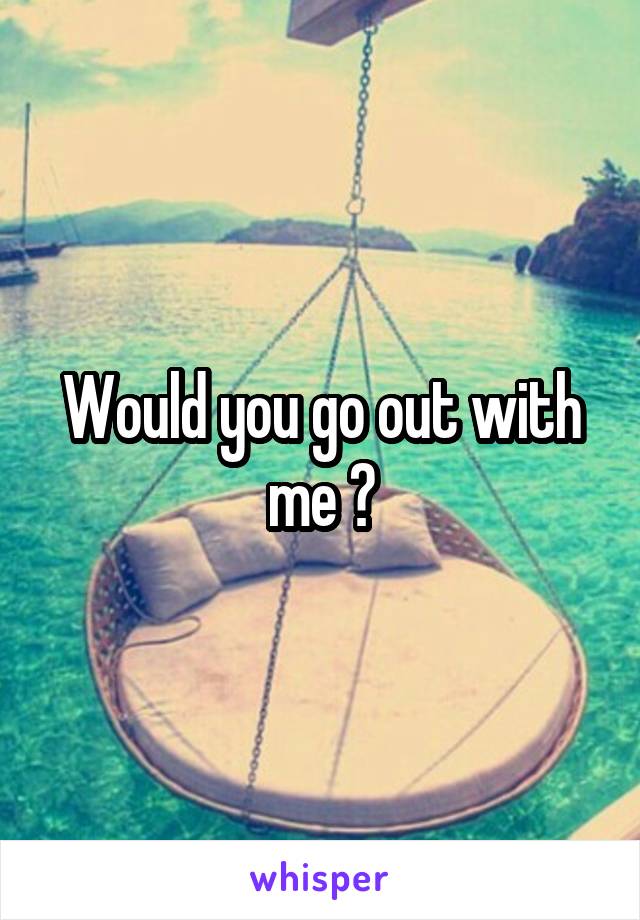 Would you go out with me ?