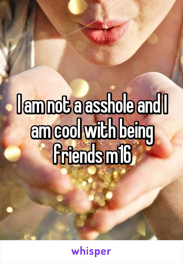 I am not a asshole and I am cool with being friends m16