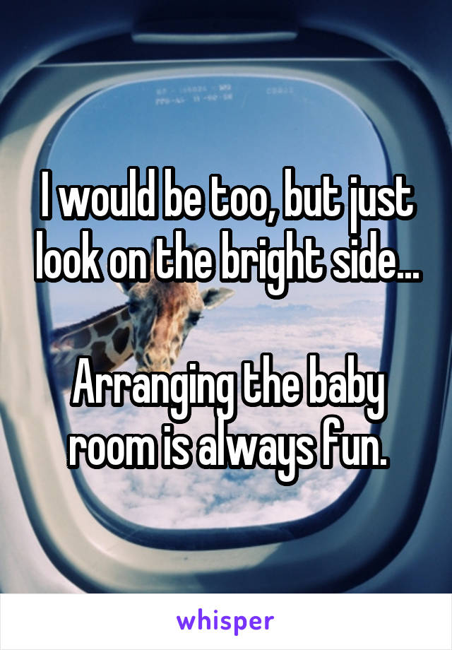 I would be too, but just look on the bright side...

Arranging the baby room is always fun.