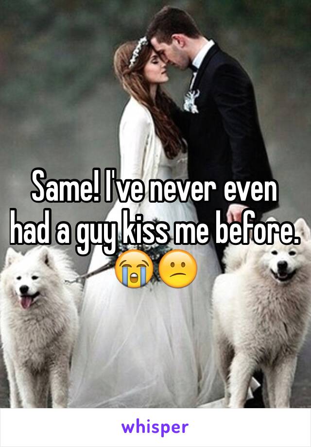 Same! I've never even had a guy kiss me before. 😭😕