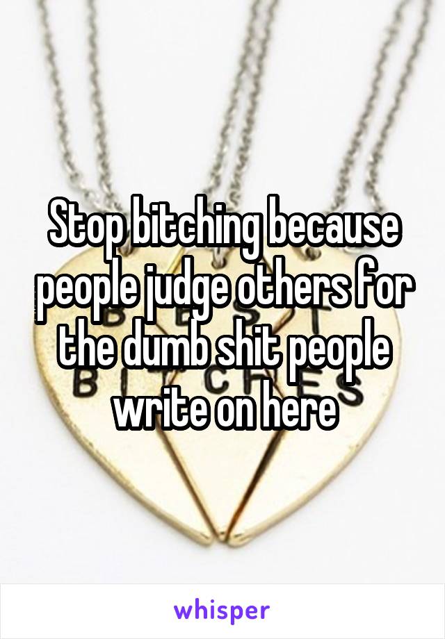 Stop bitching because people judge others for the dumb shit people write on here