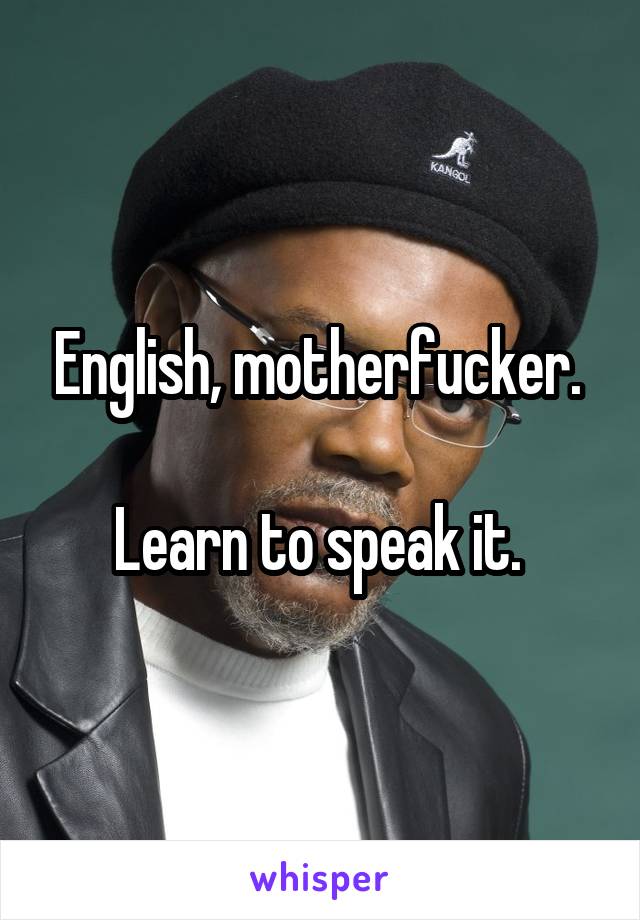 English, motherfucker. 

Learn to speak it. 