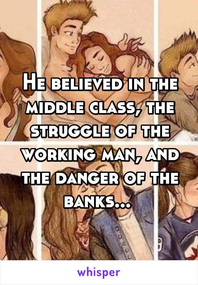 He believed in the middle class, the struggle of the working man, and the danger of the banks... 