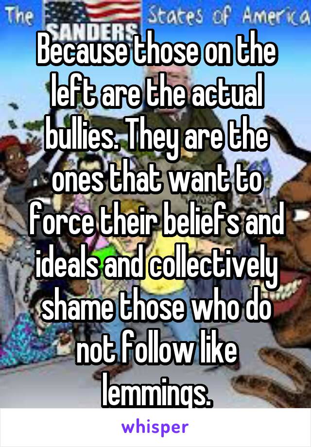 Because those on the left are the actual bullies. They are the ones that want to force their beliefs and ideals and collectively shame those who do not follow like lemmings.