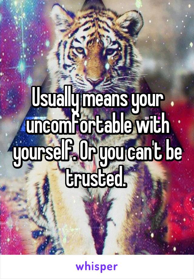 Usually means your uncomfortable with yourself. Or you can't be trusted. 