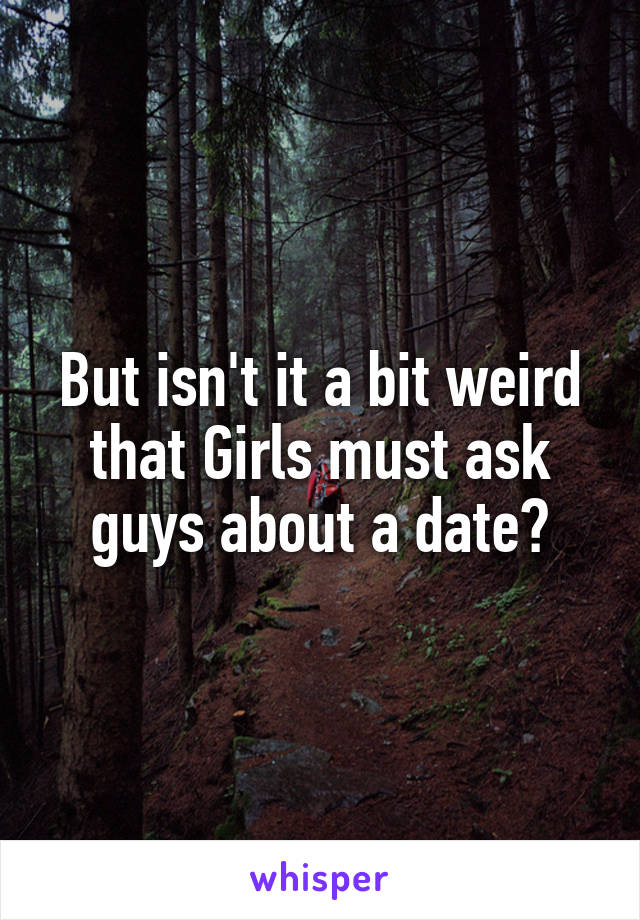 But isn't it a bit weird that Girls must ask guys about a date?