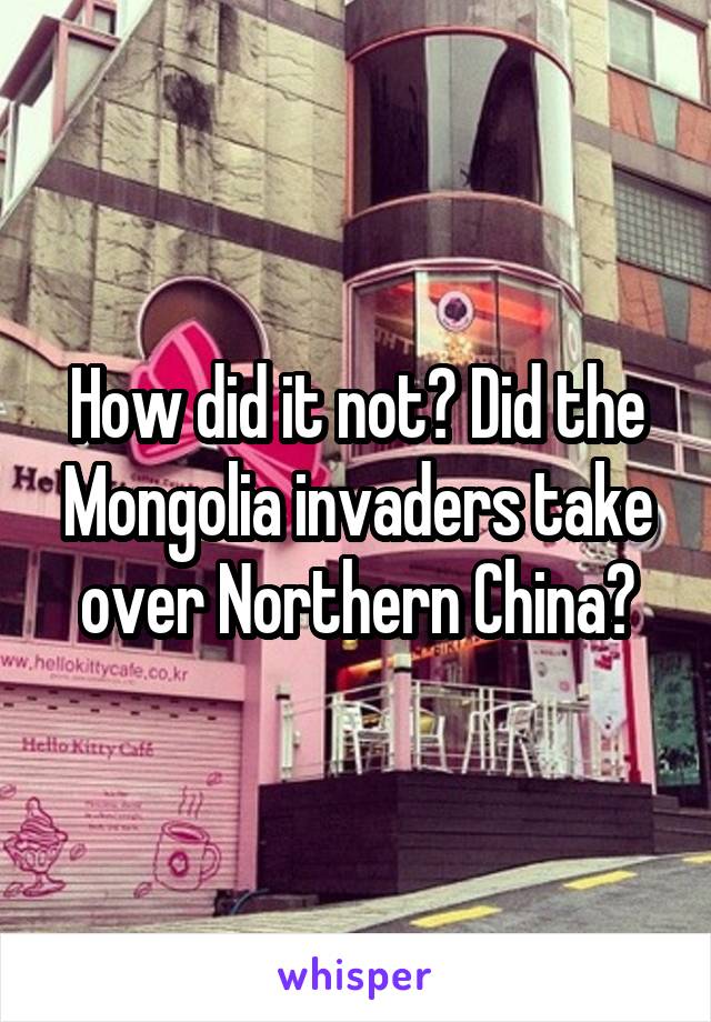 How did it not? Did the Mongolia invaders take over Northern China?