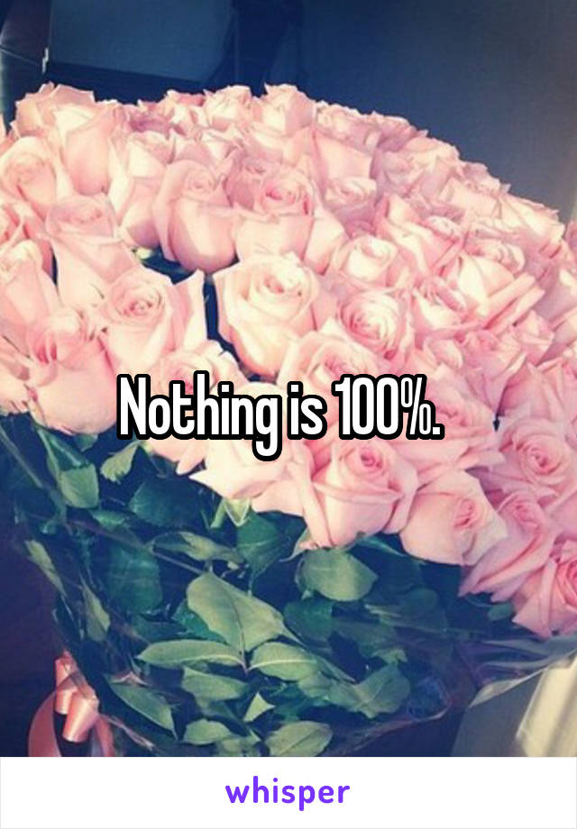 Nothing is 100%.  