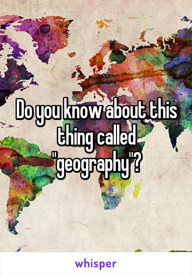 Do you know about this thing called "geography"?