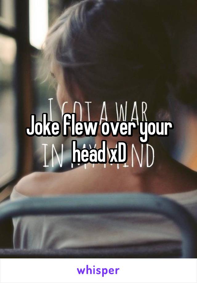 Joke flew over your head xD