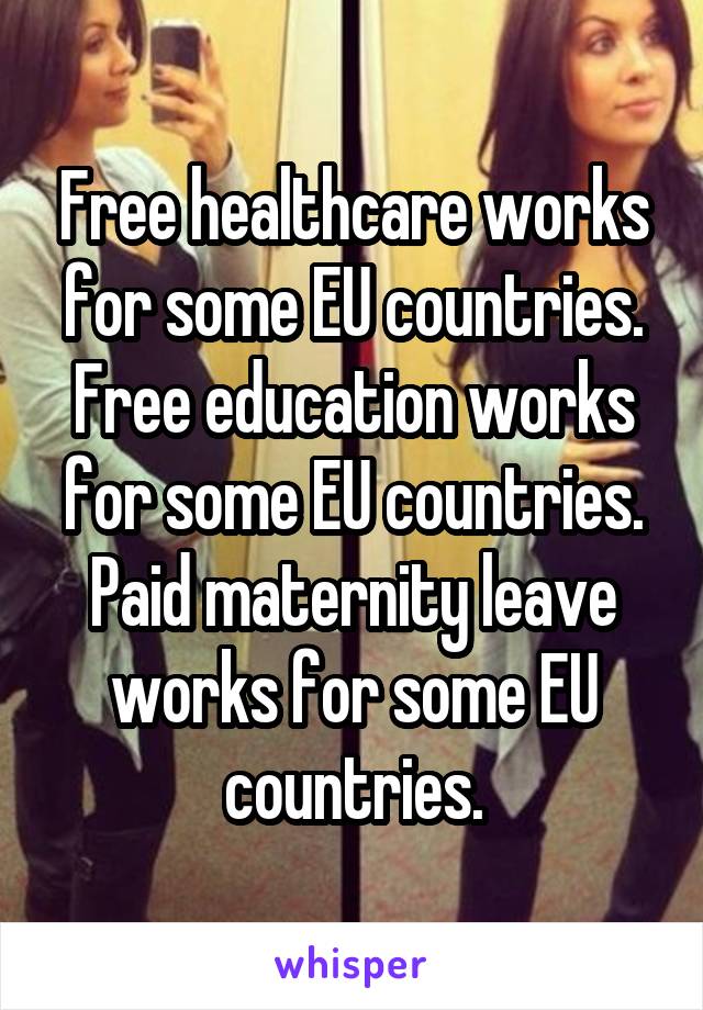 Free healthcare works for some EU countries. Free education works for some EU countries. Paid maternity leave works for some EU countries.