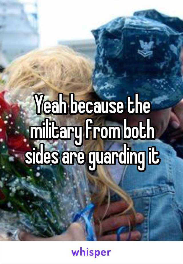 Yeah because the military from both sides are guarding it