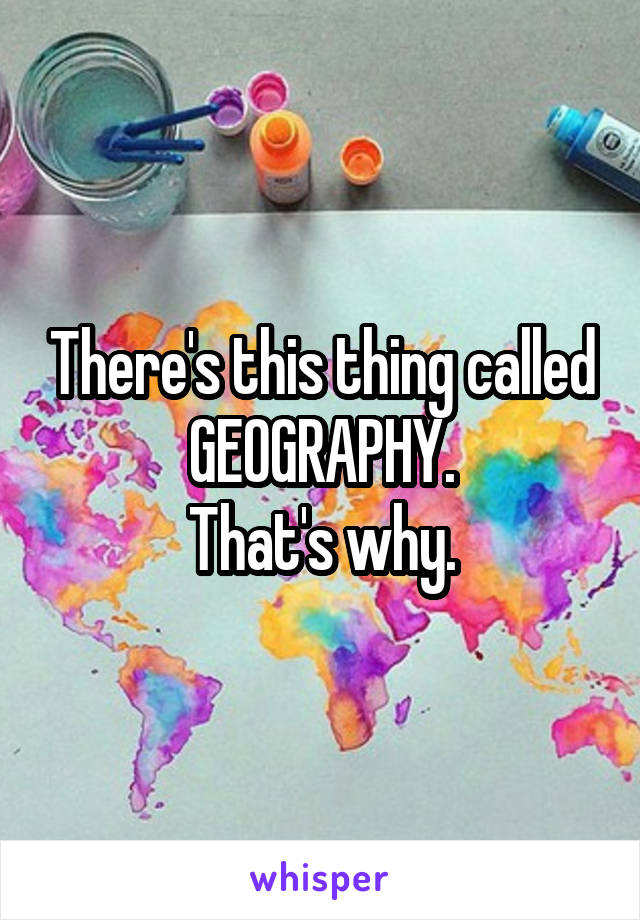 There's this thing called GEOGRAPHY.
That's why.